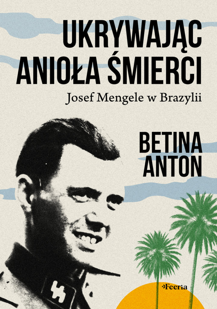 Książka Betiny Anton pt. Ukrywając Anioła Śmierci. Josef Mengele w Brazylii już dostępna w przedsprzedaży (Wydawnictwo Feeria 2024).